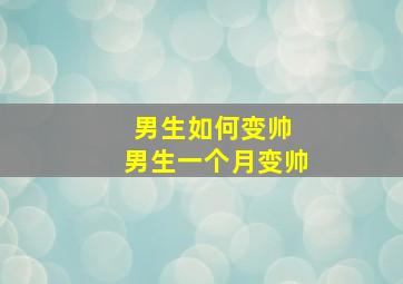 男生如何变帅 男生一个月变帅